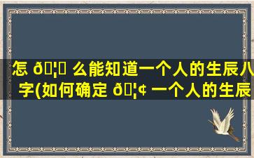 怎 🦍 么能知道一个人的生辰八字(如何确定 🦢 一个人的生辰八字)